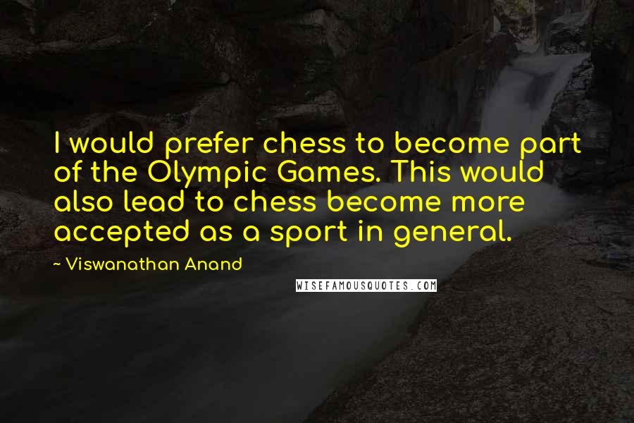 Viswanathan Anand Quotes: I would prefer chess to become part of the Olympic Games. This would also lead to chess become more accepted as a sport in general.