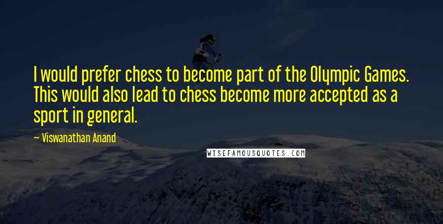 Viswanathan Anand Quotes: I would prefer chess to become part of the Olympic Games. This would also lead to chess become more accepted as a sport in general.