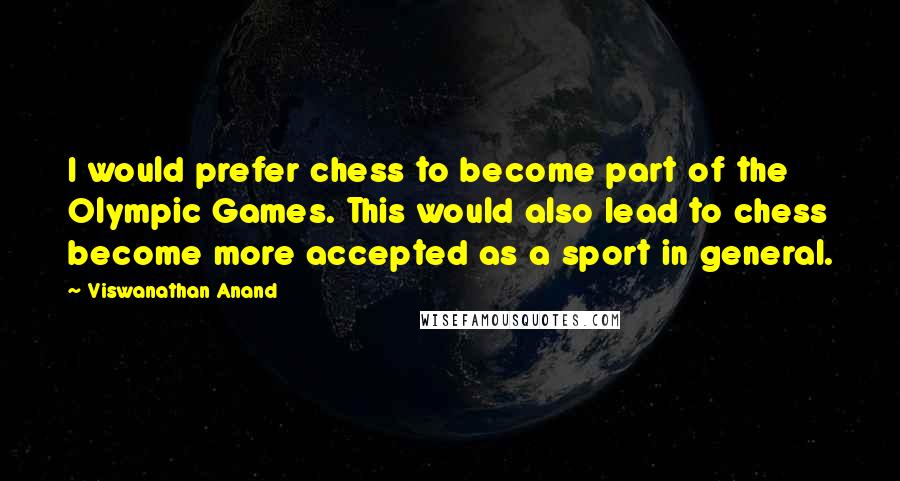 Viswanathan Anand Quotes: I would prefer chess to become part of the Olympic Games. This would also lead to chess become more accepted as a sport in general.