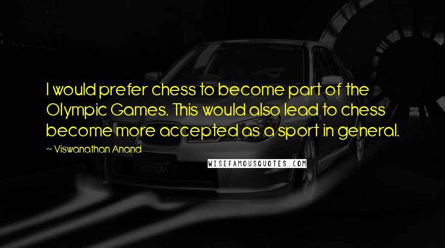 Viswanathan Anand Quotes: I would prefer chess to become part of the Olympic Games. This would also lead to chess become more accepted as a sport in general.