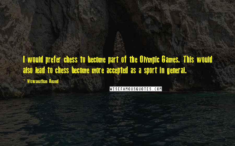 Viswanathan Anand Quotes: I would prefer chess to become part of the Olympic Games. This would also lead to chess become more accepted as a sport in general.