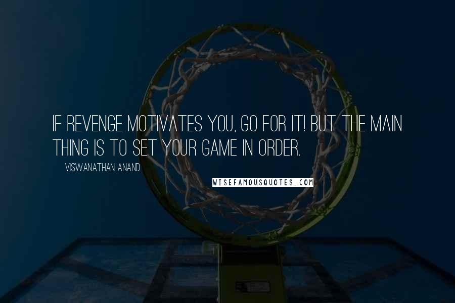 Viswanathan Anand Quotes: If revenge motivates you, go for it! But the main thing is to set your game in order.