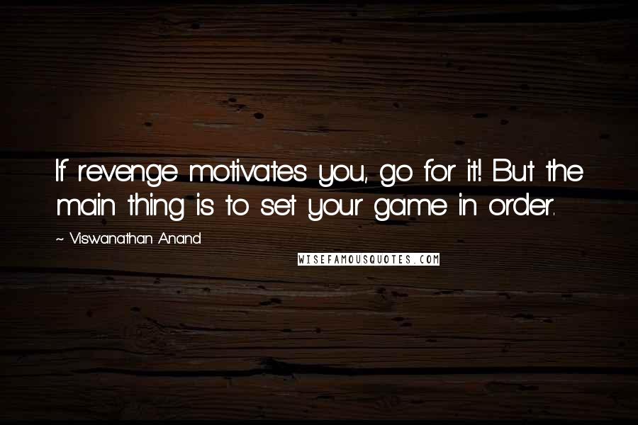 Viswanathan Anand Quotes: If revenge motivates you, go for it! But the main thing is to set your game in order.