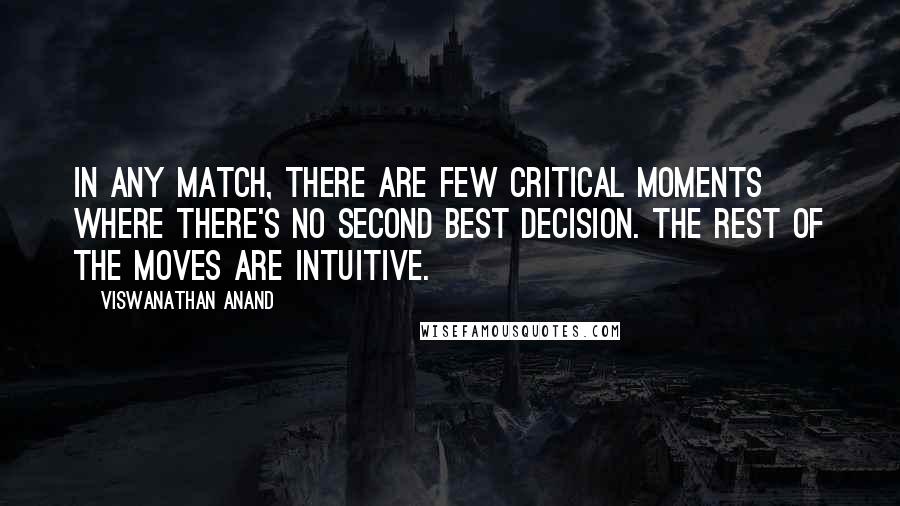 Viswanathan Anand Quotes: In any match, there are few critical moments where there's no second best decision. The rest of the moves are intuitive.