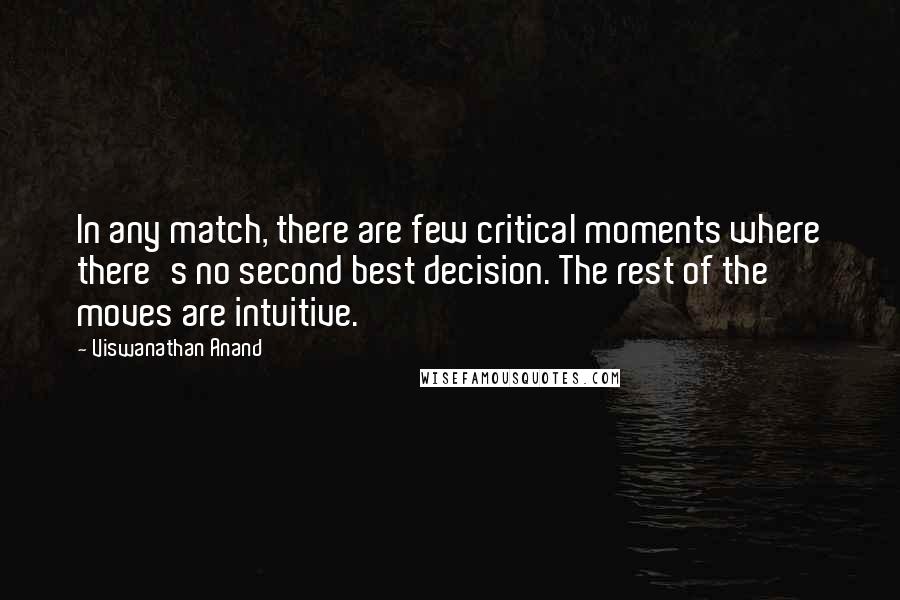 Viswanathan Anand Quotes: In any match, there are few critical moments where there's no second best decision. The rest of the moves are intuitive.