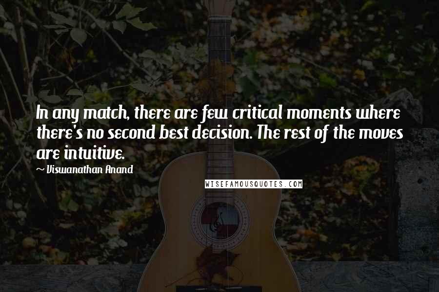 Viswanathan Anand Quotes: In any match, there are few critical moments where there's no second best decision. The rest of the moves are intuitive.