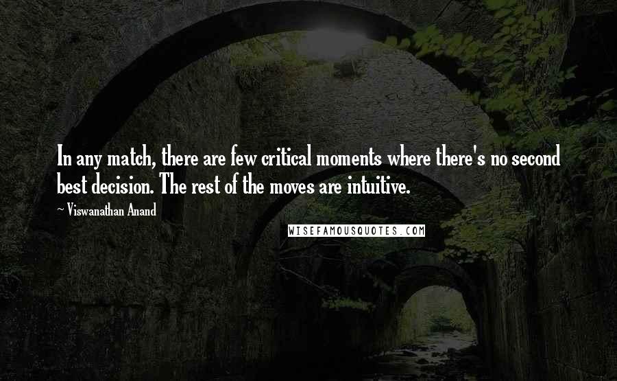 Viswanathan Anand Quotes: In any match, there are few critical moments where there's no second best decision. The rest of the moves are intuitive.