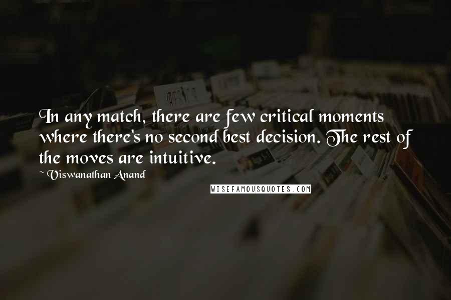 Viswanathan Anand Quotes: In any match, there are few critical moments where there's no second best decision. The rest of the moves are intuitive.