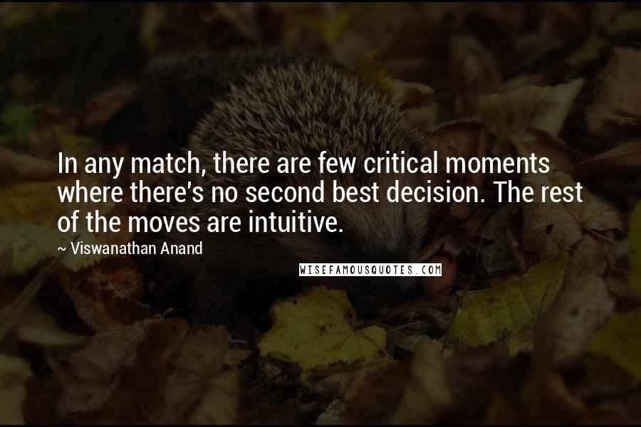 Viswanathan Anand Quotes: In any match, there are few critical moments where there's no second best decision. The rest of the moves are intuitive.