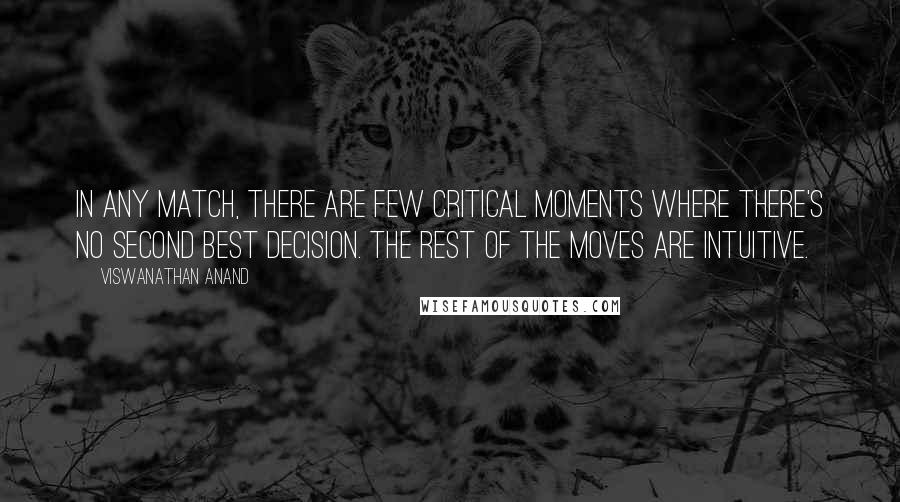 Viswanathan Anand Quotes: In any match, there are few critical moments where there's no second best decision. The rest of the moves are intuitive.