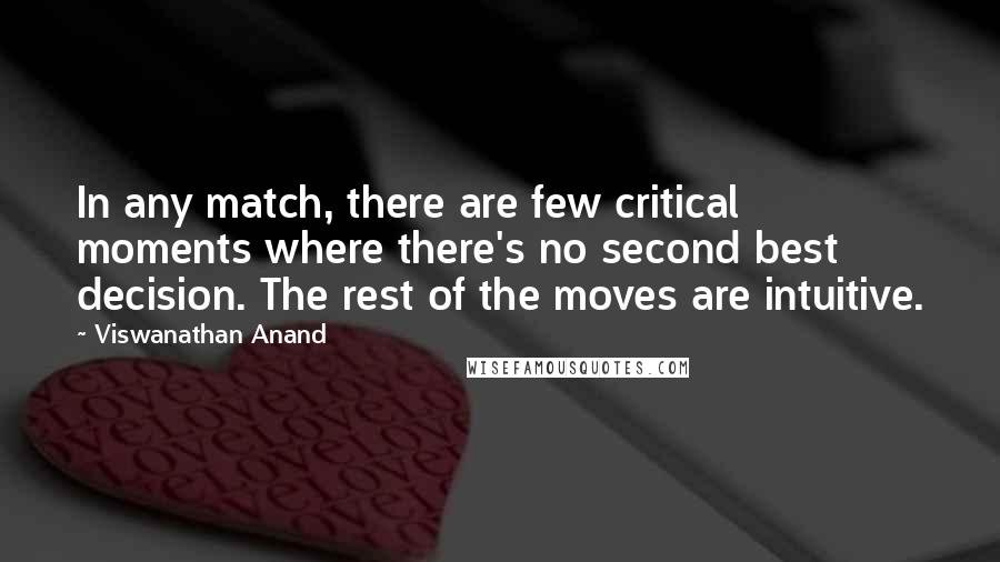 Viswanathan Anand Quotes: In any match, there are few critical moments where there's no second best decision. The rest of the moves are intuitive.