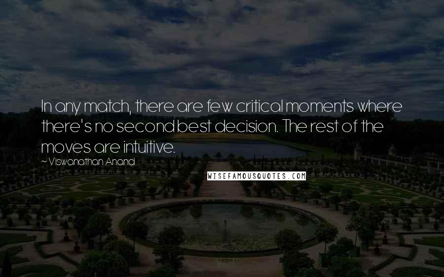 Viswanathan Anand Quotes: In any match, there are few critical moments where there's no second best decision. The rest of the moves are intuitive.