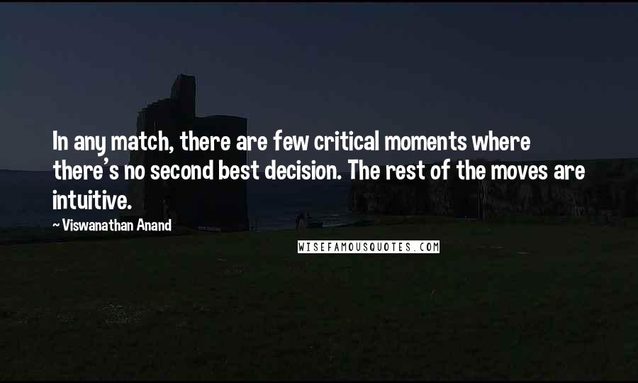 Viswanathan Anand Quotes: In any match, there are few critical moments where there's no second best decision. The rest of the moves are intuitive.