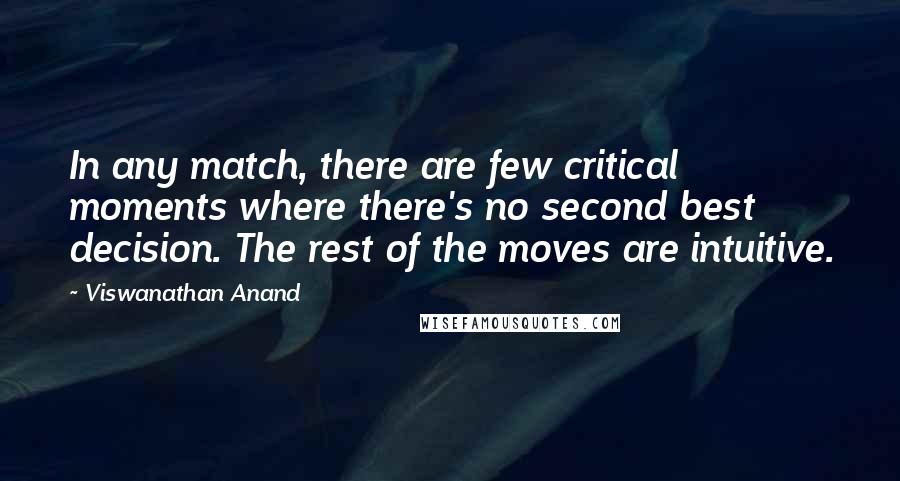 Viswanathan Anand Quotes: In any match, there are few critical moments where there's no second best decision. The rest of the moves are intuitive.