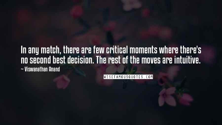 Viswanathan Anand Quotes: In any match, there are few critical moments where there's no second best decision. The rest of the moves are intuitive.