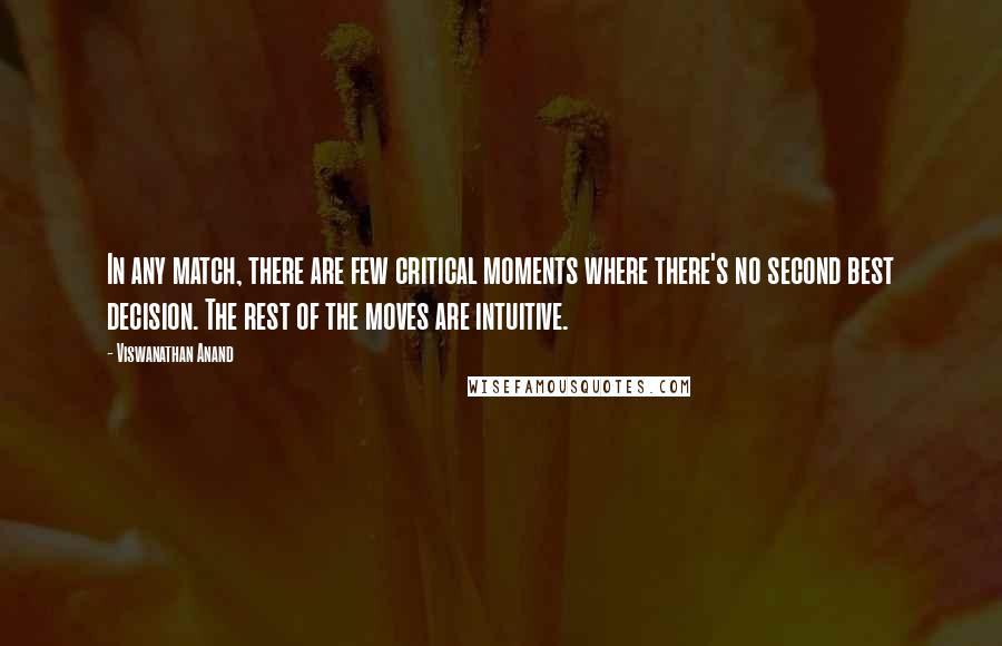 Viswanathan Anand Quotes: In any match, there are few critical moments where there's no second best decision. The rest of the moves are intuitive.