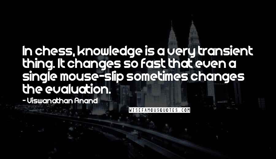 Viswanathan Anand Quotes: In chess, knowledge is a very transient thing. It changes so fast that even a single mouse-slip sometimes changes the evaluation.