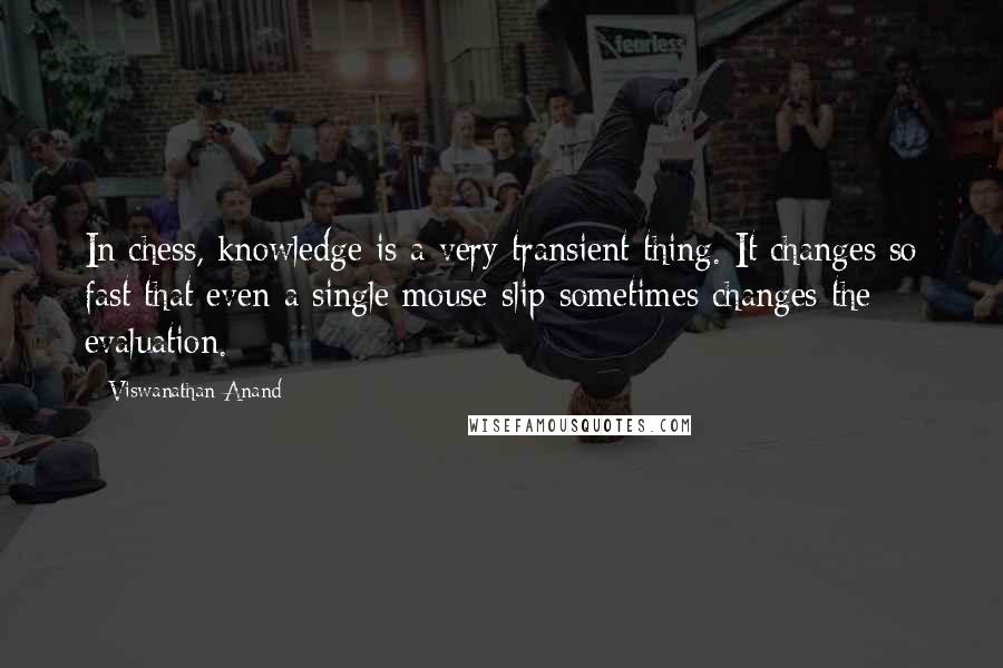 Viswanathan Anand Quotes: In chess, knowledge is a very transient thing. It changes so fast that even a single mouse-slip sometimes changes the evaluation.