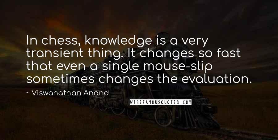 Viswanathan Anand Quotes: In chess, knowledge is a very transient thing. It changes so fast that even a single mouse-slip sometimes changes the evaluation.