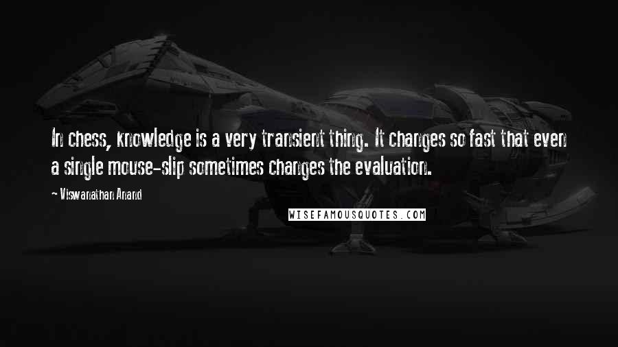 Viswanathan Anand Quotes: In chess, knowledge is a very transient thing. It changes so fast that even a single mouse-slip sometimes changes the evaluation.