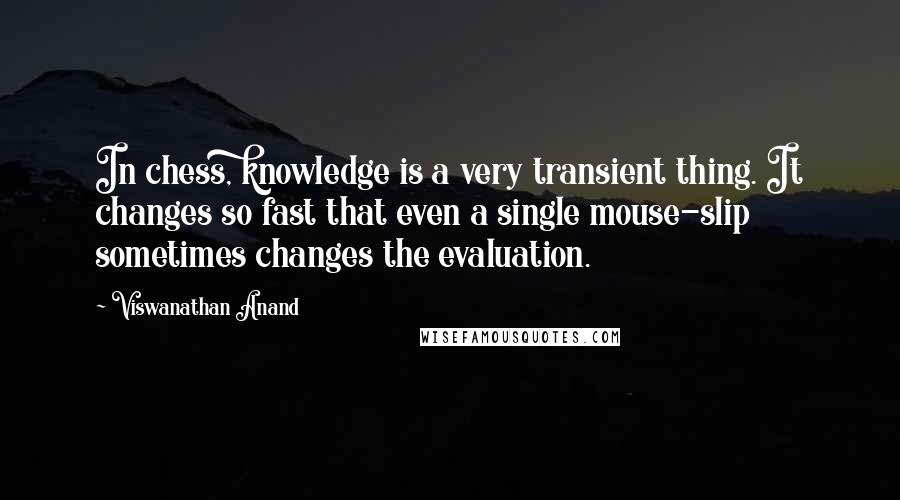 Viswanathan Anand Quotes: In chess, knowledge is a very transient thing. It changes so fast that even a single mouse-slip sometimes changes the evaluation.