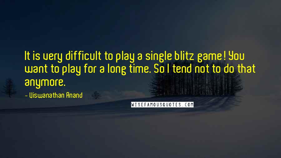 Viswanathan Anand Quotes: It is very difficult to play a single blitz game! You want to play for a long time. So I tend not to do that anymore.