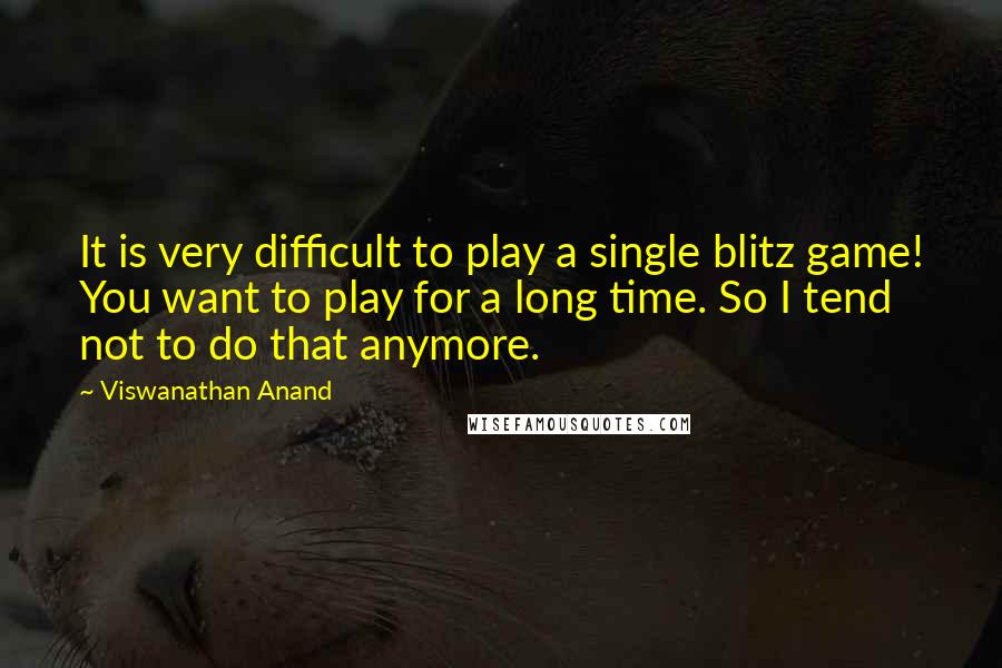 Viswanathan Anand Quotes: It is very difficult to play a single blitz game! You want to play for a long time. So I tend not to do that anymore.