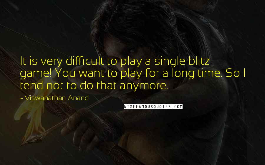 Viswanathan Anand Quotes: It is very difficult to play a single blitz game! You want to play for a long time. So I tend not to do that anymore.