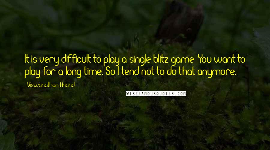 Viswanathan Anand Quotes: It is very difficult to play a single blitz game! You want to play for a long time. So I tend not to do that anymore.