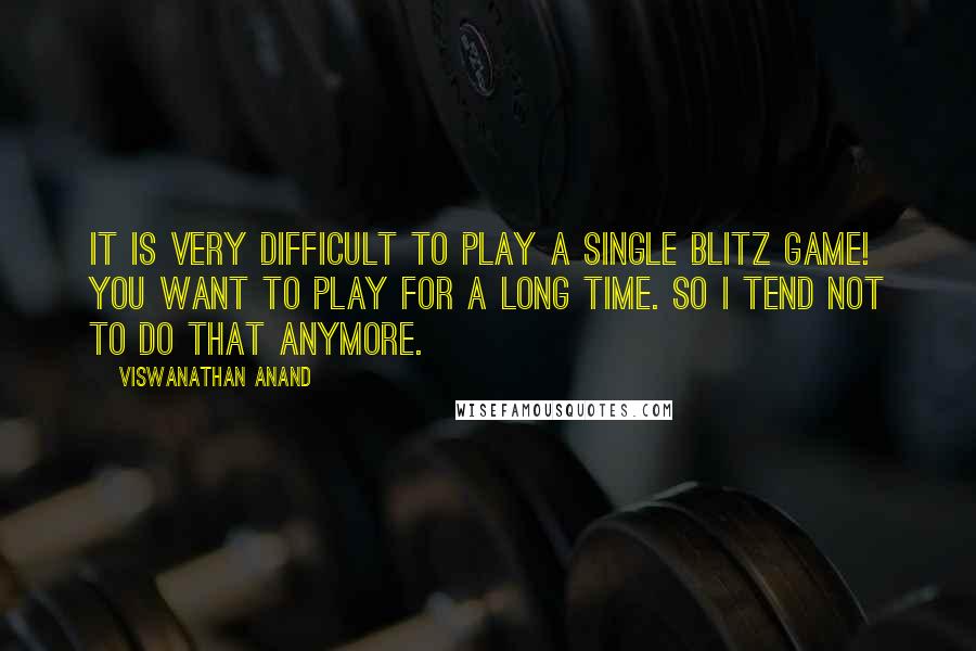 Viswanathan Anand Quotes: It is very difficult to play a single blitz game! You want to play for a long time. So I tend not to do that anymore.