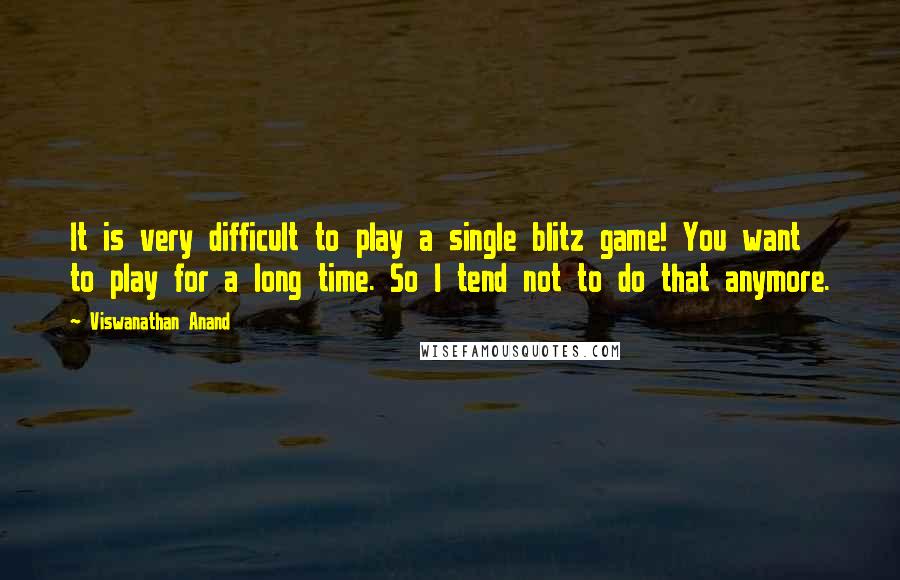 Viswanathan Anand Quotes: It is very difficult to play a single blitz game! You want to play for a long time. So I tend not to do that anymore.