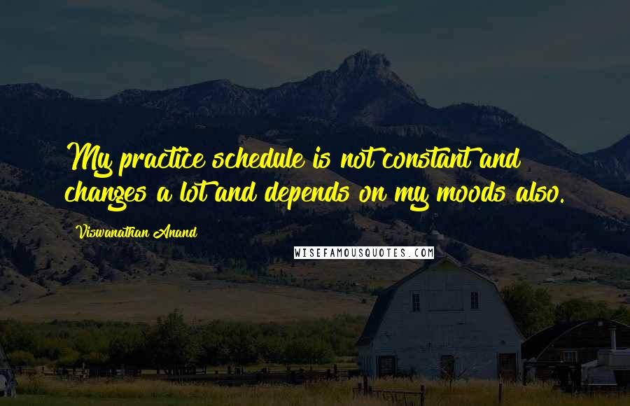 Viswanathan Anand Quotes: My practice schedule is not constant and changes a lot and depends on my moods also.