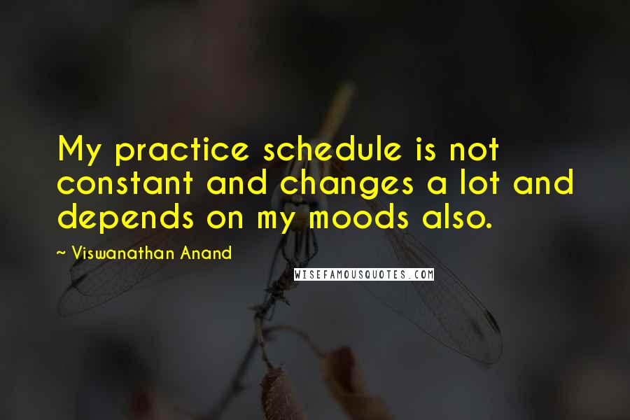 Viswanathan Anand Quotes: My practice schedule is not constant and changes a lot and depends on my moods also.