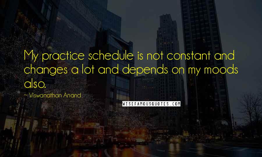 Viswanathan Anand Quotes: My practice schedule is not constant and changes a lot and depends on my moods also.