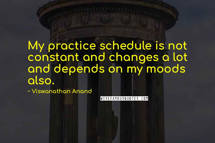 Viswanathan Anand Quotes: My practice schedule is not constant and changes a lot and depends on my moods also.