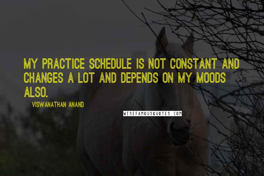 Viswanathan Anand Quotes: My practice schedule is not constant and changes a lot and depends on my moods also.