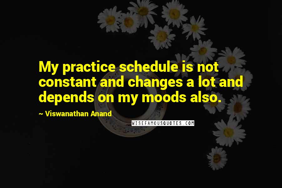 Viswanathan Anand Quotes: My practice schedule is not constant and changes a lot and depends on my moods also.