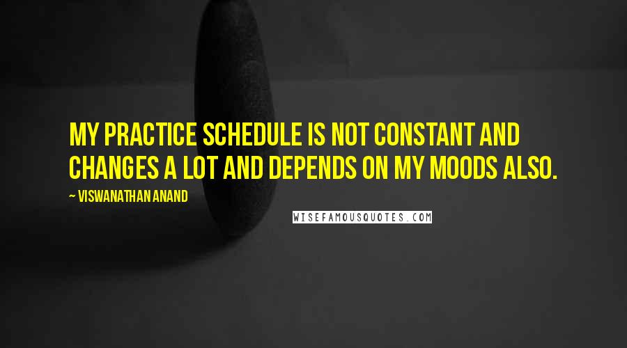 Viswanathan Anand Quotes: My practice schedule is not constant and changes a lot and depends on my moods also.