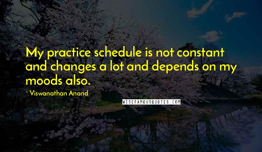 Viswanathan Anand Quotes: My practice schedule is not constant and changes a lot and depends on my moods also.