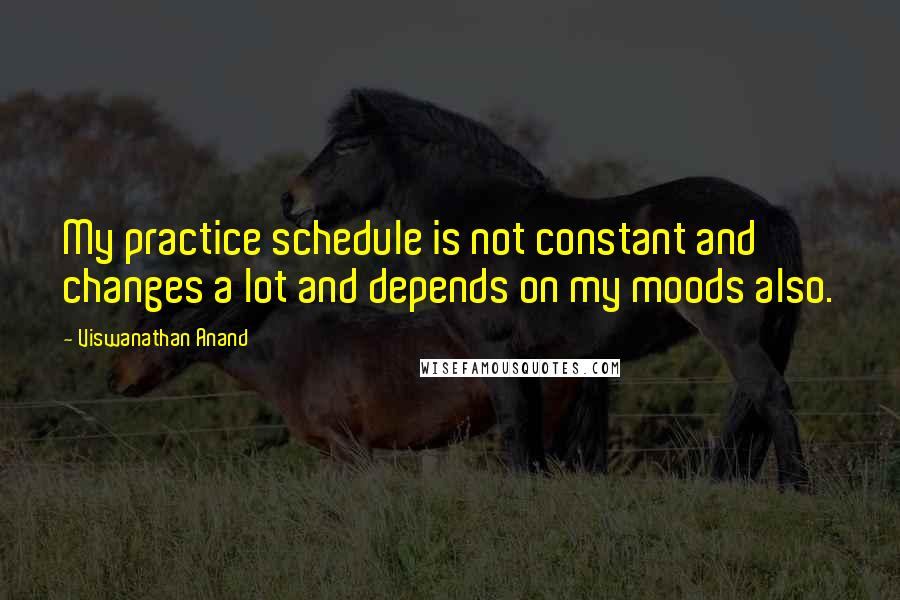 Viswanathan Anand Quotes: My practice schedule is not constant and changes a lot and depends on my moods also.