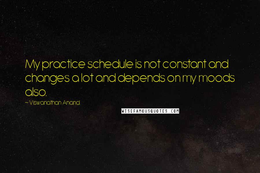 Viswanathan Anand Quotes: My practice schedule is not constant and changes a lot and depends on my moods also.