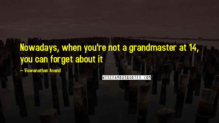 Viswanathan Anand Quotes: Nowadays, when you're not a grandmaster at 14, you can forget about it