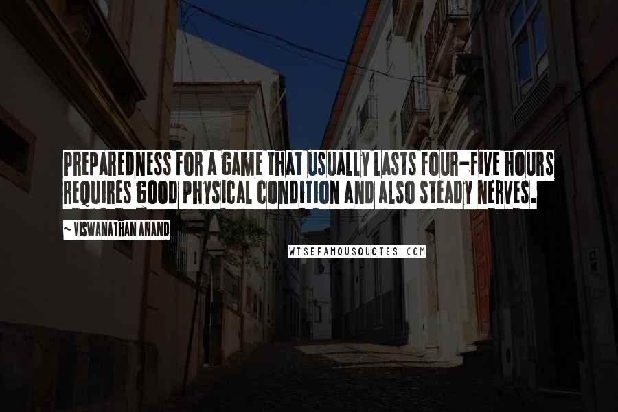 Viswanathan Anand Quotes: Preparedness for a game that usually lasts four-five hours requires good physical condition and also steady nerves.
