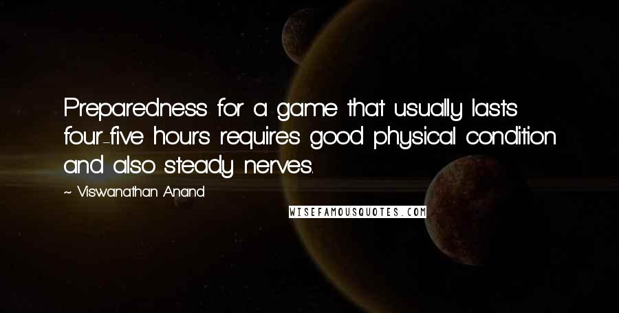 Viswanathan Anand Quotes: Preparedness for a game that usually lasts four-five hours requires good physical condition and also steady nerves.
