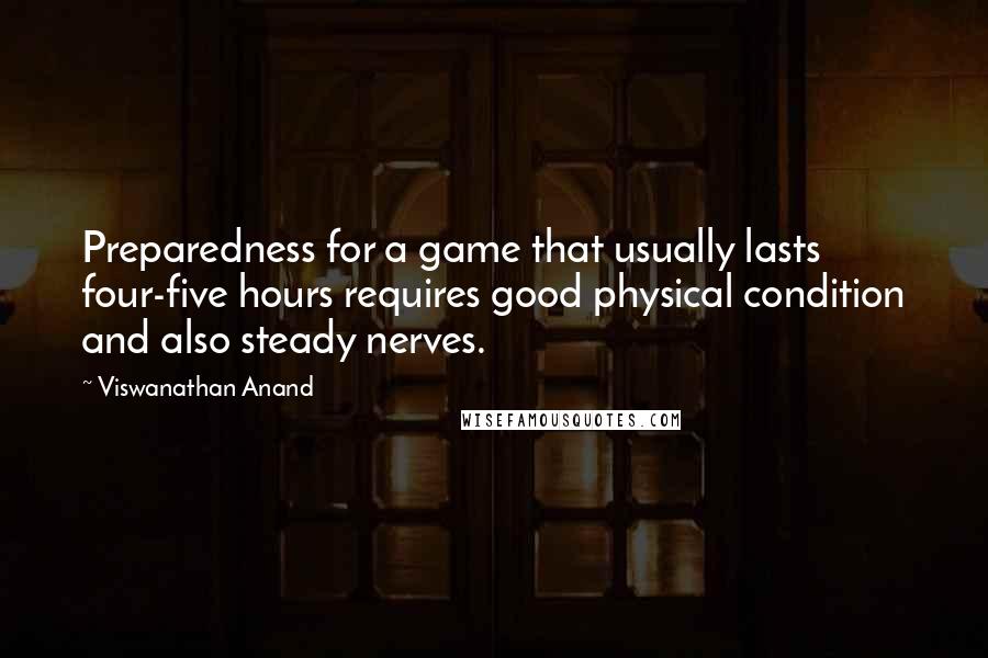Viswanathan Anand Quotes: Preparedness for a game that usually lasts four-five hours requires good physical condition and also steady nerves.