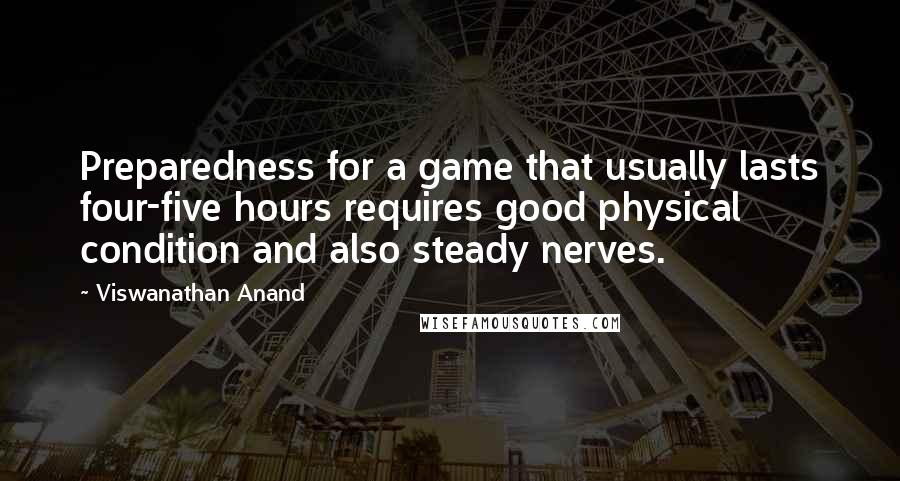 Viswanathan Anand Quotes: Preparedness for a game that usually lasts four-five hours requires good physical condition and also steady nerves.
