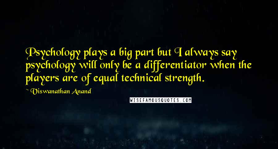 Viswanathan Anand Quotes: Psychology plays a big part but I always say psychology will only be a differentiator when the players are of equal technical strength.