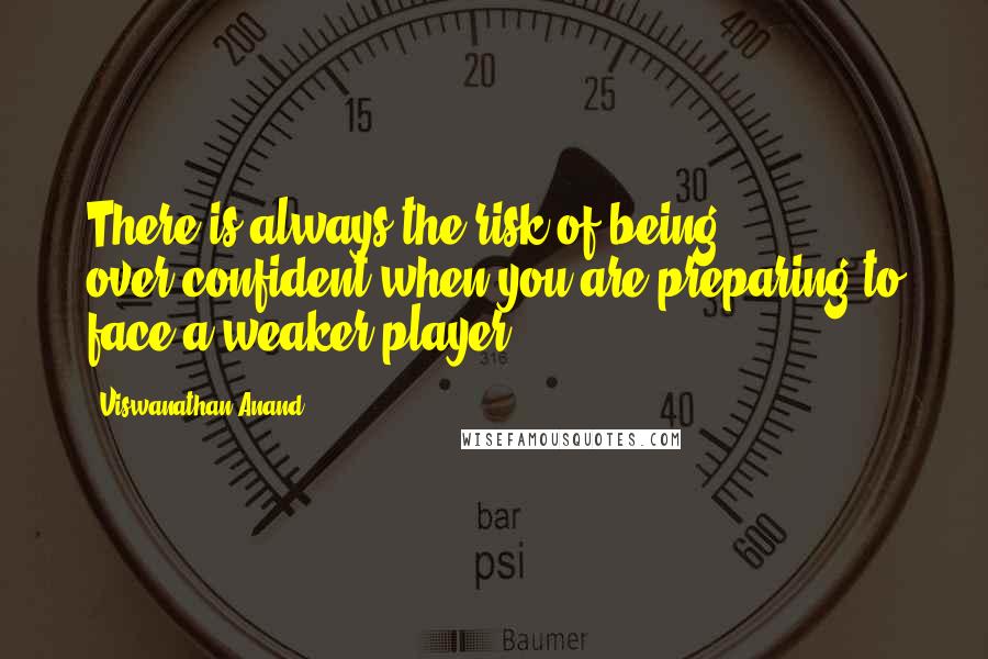 Viswanathan Anand Quotes: There is always the risk of being over-confident when you are preparing to face a weaker player.