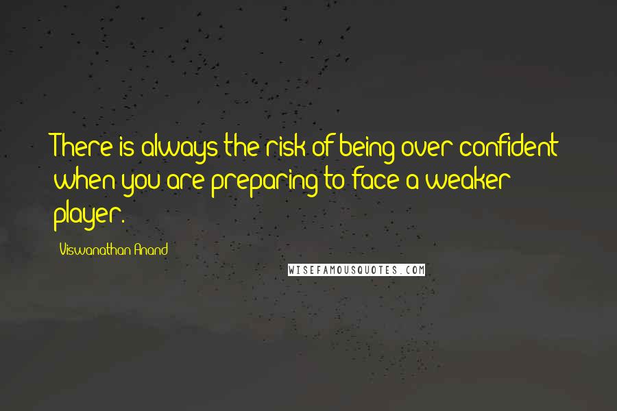 Viswanathan Anand Quotes: There is always the risk of being over-confident when you are preparing to face a weaker player.