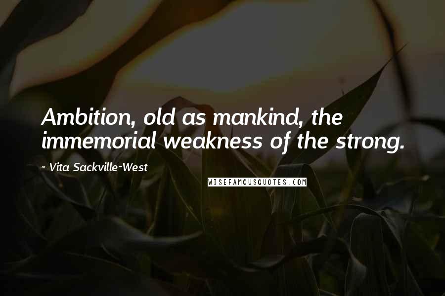 Vita Sackville-West Quotes: Ambition, old as mankind, the immemorial weakness of the strong.